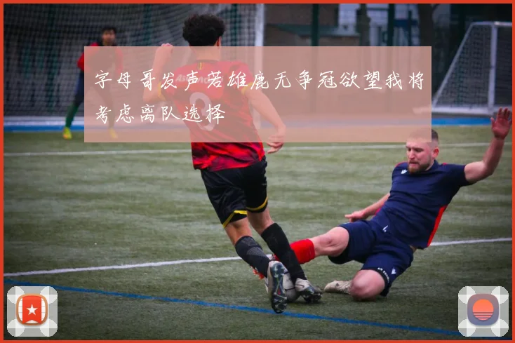 字母哥发声若雄鹿无争冠欲望我将考虑离队选择